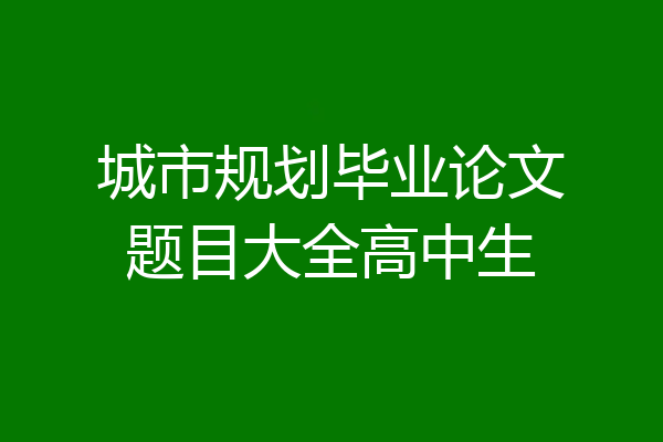 城市规划毕业论文题目大全高中生