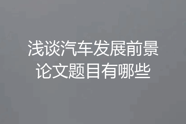 浅谈汽车发展前景论文题目有哪些
