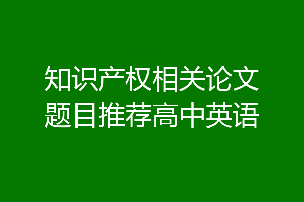 知识产权相关论文题目推荐高中英语