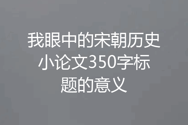 我眼中的宋朝历史小论文350字标题的意义