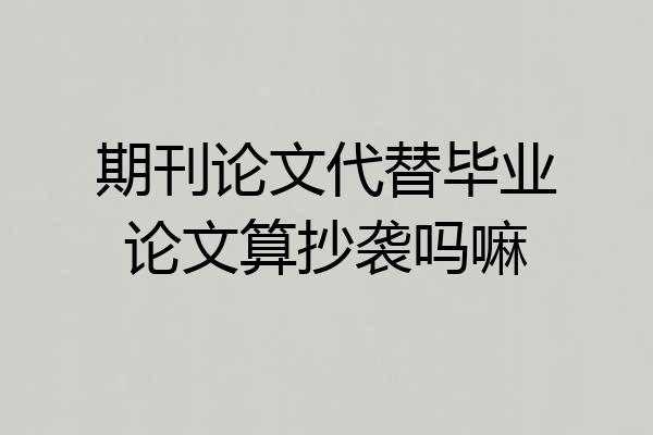 期刊论文代替毕业论文算抄袭吗嘛