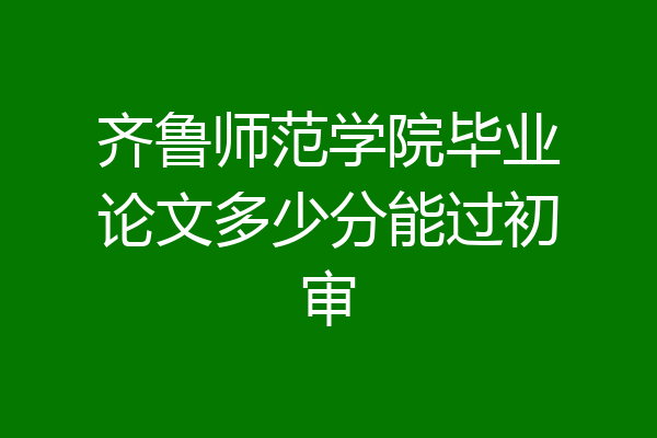 齐鲁师范学院毕业论文多少分能过初审