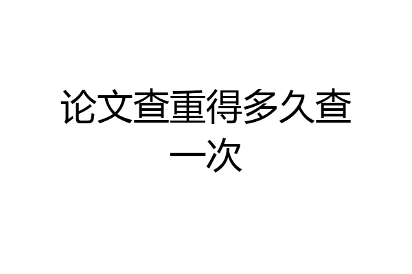 论文查重得多久查一次