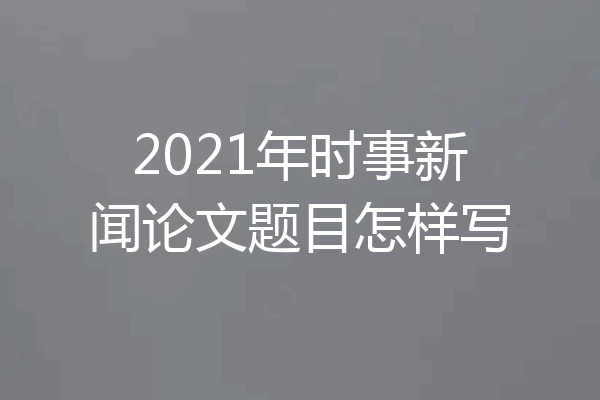 2021年时事新闻论文题目怎样写