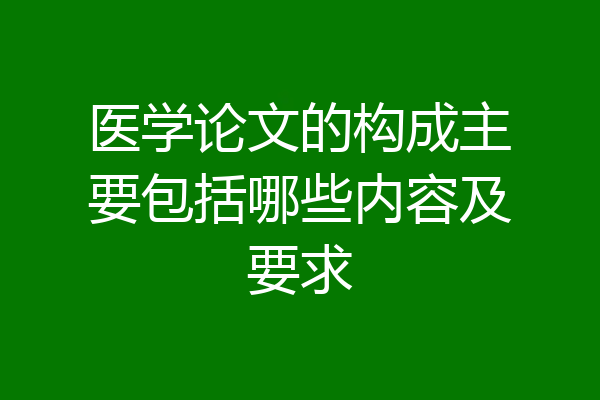 医学论文的构成主要包括哪些内容及要求