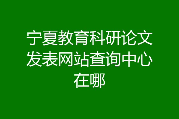 宁夏教育科研论文发表网站查询中心在哪