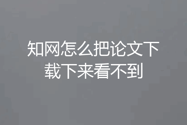 知网怎么把论文下载下来看不到