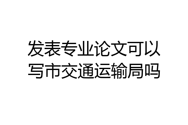 发表专业论文可以写市交通运输局吗