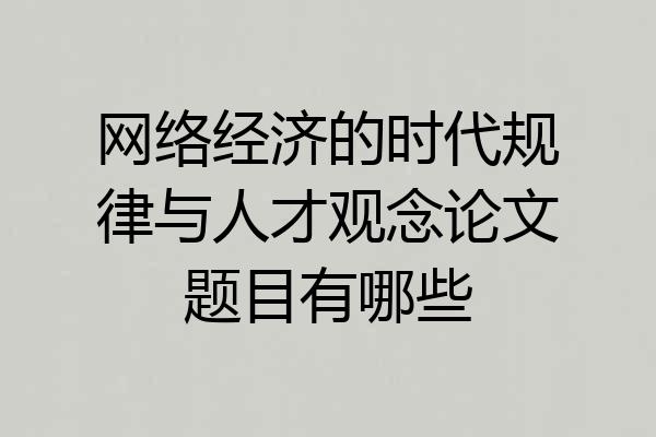 网络经济的时代规律与人才观念论文题目有哪些