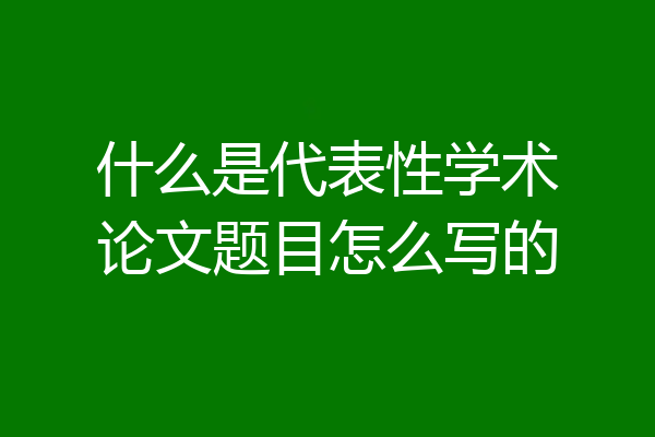 什么是代表性学术论文题目怎么写的