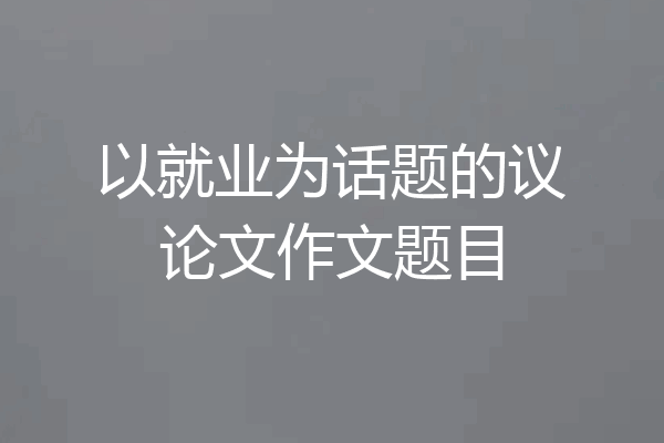 以就业为话题的议论文作文题目