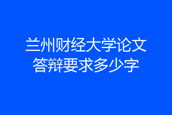兰州财经大学论文答辩要求多少字
