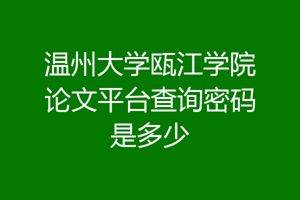 温州大学瓯江学院论文平台查询密码是多少