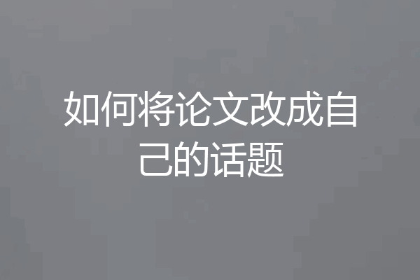 如何将论文改成自己的话题