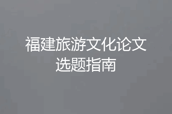 福建旅游文化论文选题指南