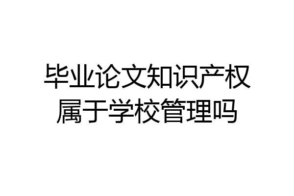 毕业论文知识产权属于学校管理吗