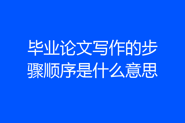 毕业论文写作的步骤顺序是什么意思