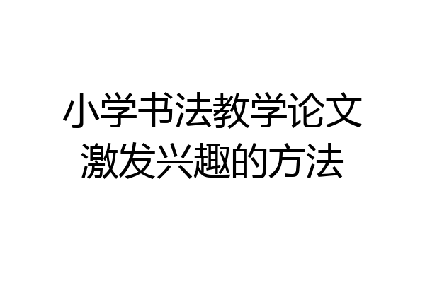 小学书法教学论文激发兴趣的方法