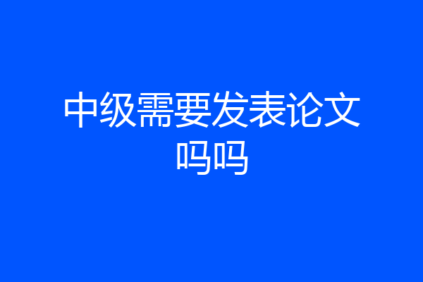 中级需要发表论文吗吗