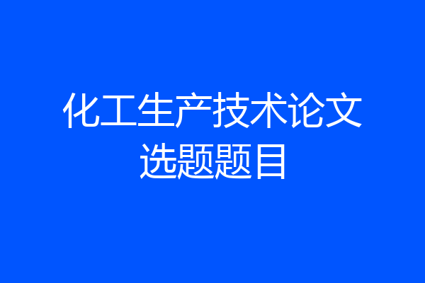 化工生产技术论文选题题目