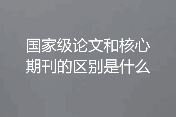 国家级论文和核心期刊的区别是什么