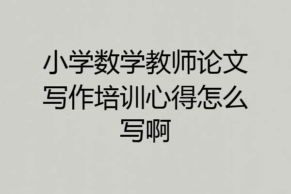 小学数学教师论文写作培训心得怎么写啊