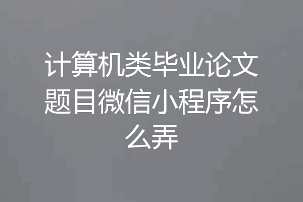 计算机类毕业论文题目微信小程序怎么弄