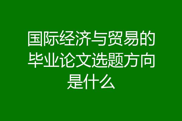 国际经济与贸易的毕业论文选题方向是什么