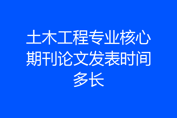 土木工程专业核心期刊论文发表时间多长