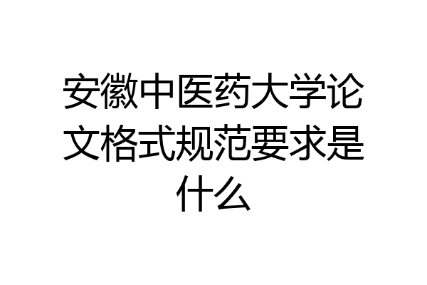 安徽中医药大学论文格式规范要求是什么