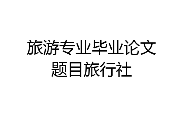 旅游专业毕业论文题目旅行社