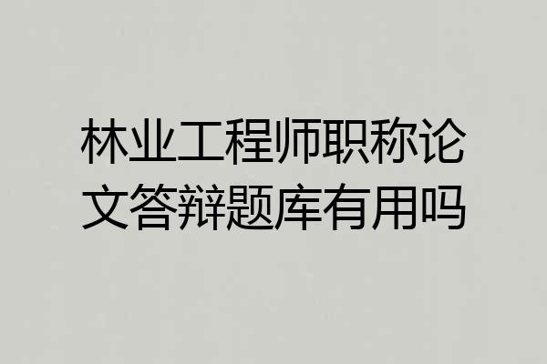 林业工程师职称论文答辩题库有用吗
