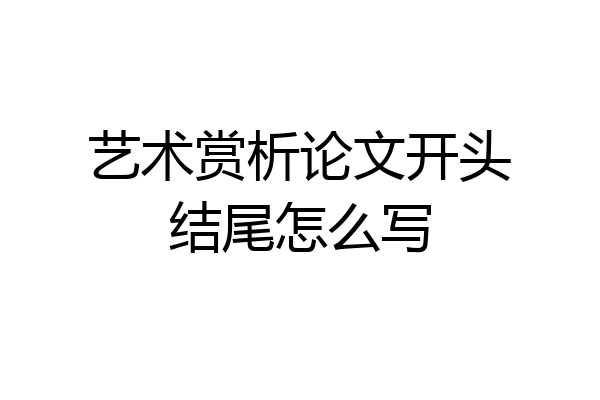 艺术赏析论文开头结尾怎么写