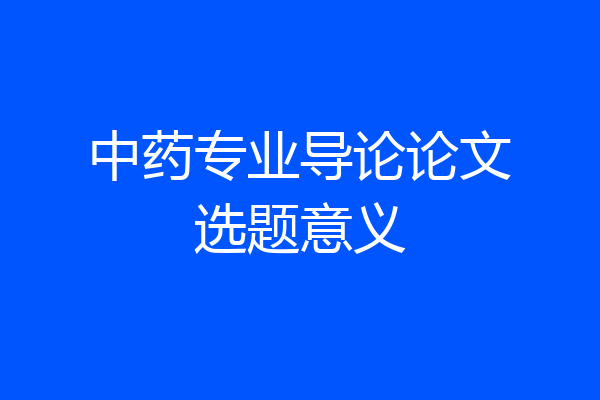 中药专业导论论文选题意义
