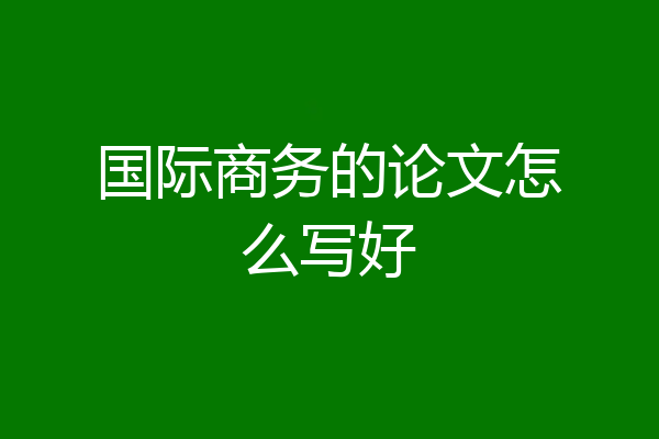 国际商务的论文怎么写好