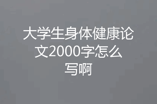 大学生身体健康论文2000字怎么写啊