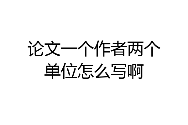 论文一个作者两个单位怎么写啊