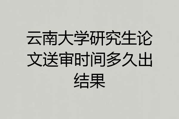 云南大学研究生论文送审时间多久出结果