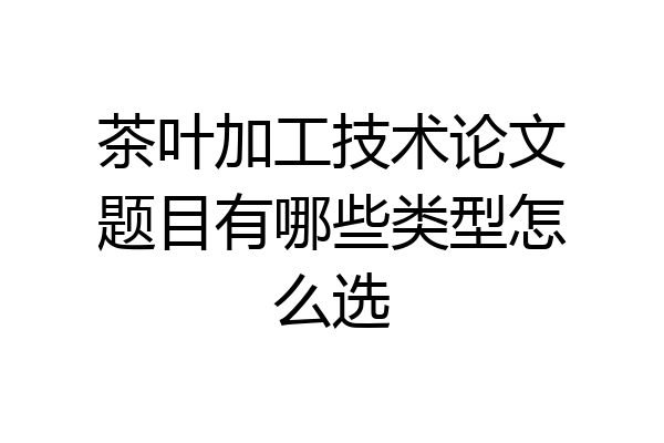 茶叶加工技术论文题目有哪些类型怎么选