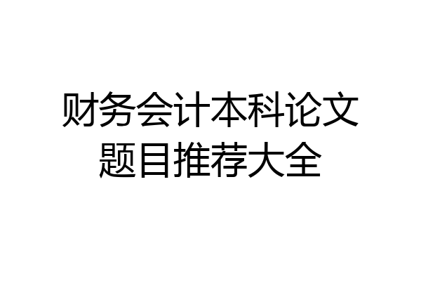 财务会计本科论文题目推荐大全