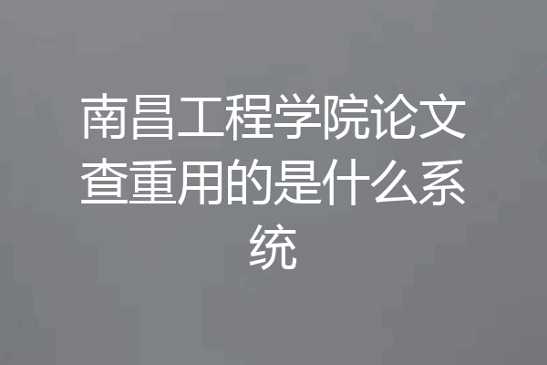 南昌工程学院论文查重用的是什么系统