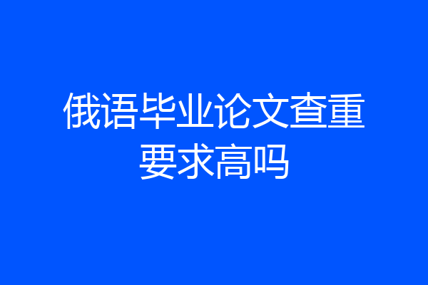 俄语毕业论文查重要求高吗