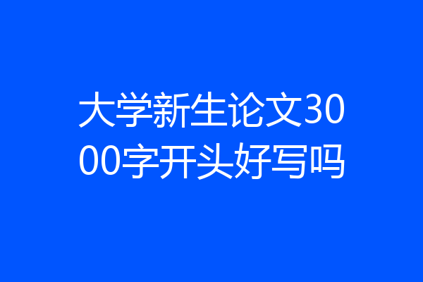 大学新生论文3000字开头好写吗