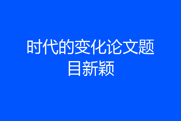 时代的变化论文题目新颖