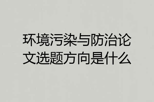 环境污染与防治论文选题方向是什么