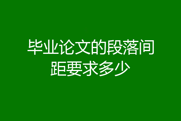 毕业论文的段落间距要求多少