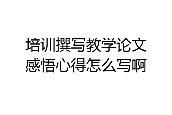 培训撰写教学论文感悟心得怎么写啊