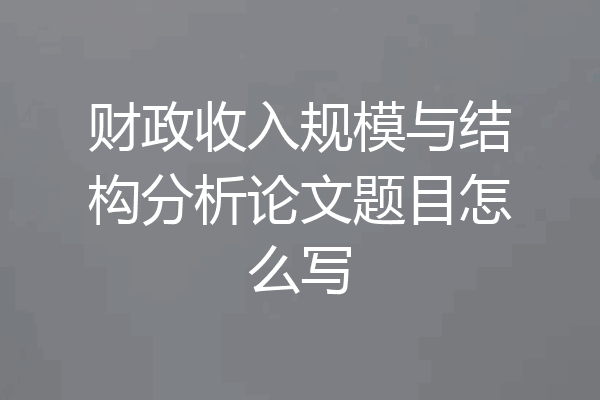 财政收入规模与结构分析论文题目怎么写