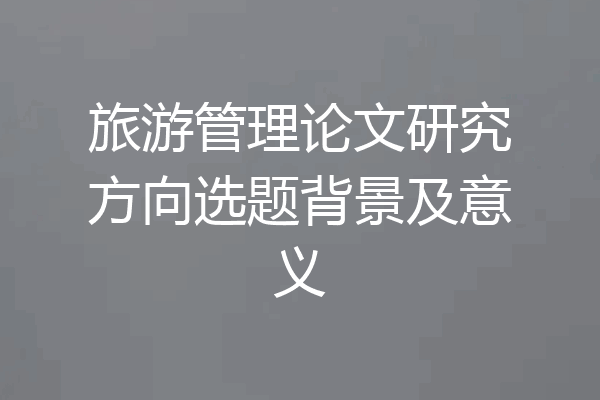 旅游管理论文研究方向选题背景及意义