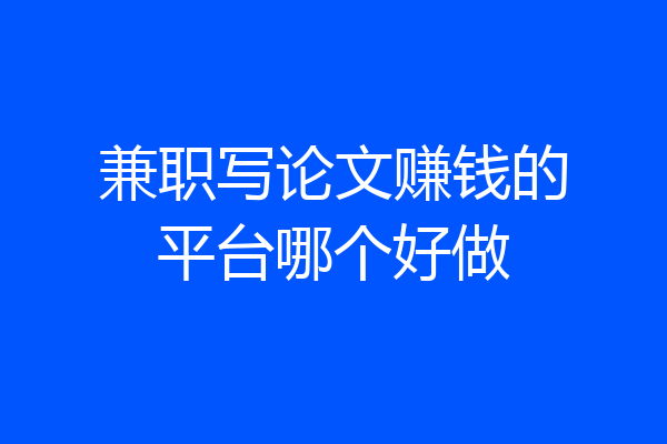 兼职写论文赚钱的平台哪个好做